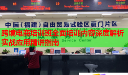 跨境电商培训班全面培训内容深度解析实战应用精讲指南