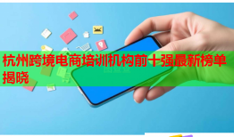 杭州跨境电商培训机构前十强最新榜单揭晓