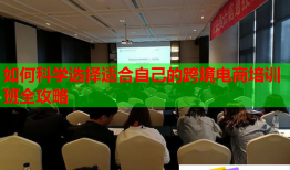 如何科学选择适合自己的跨境电商培训班全攻略