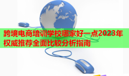 跨境电商培训学校哪家好一点2023年权威推荐全面比较分析指南