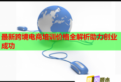 最新跨境电商培训价格全解析助力创业成功