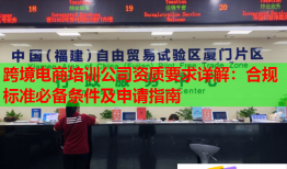 跨境电商培训公司资质要求详解：合规标准必备条件及申请指南