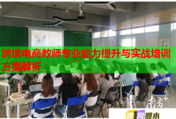 跨境电商教师专业能力提升与实战培训方案解析