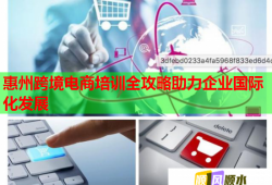 惠州跨境电商培训全攻略助力企业国际化发展