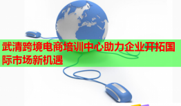 武清跨境电商培训中心助力企业开拓国际市场新机遇
