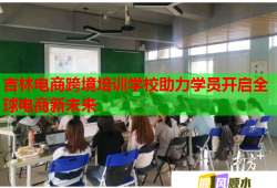吉林电商跨境培训学校助力学员开启全球电商新未来