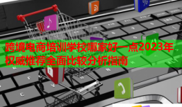 跨境电商培训学校哪家好一点2023年权威推荐全面比较分析指南