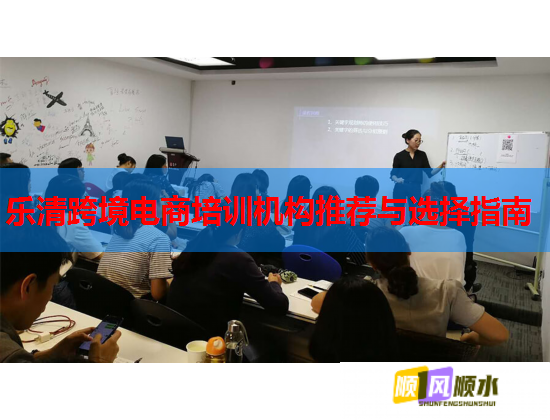 乐清跨境电商培训机构推荐与选择指南