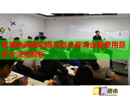 跨境电商培训现在有必要吗当前费用是多少深度解析