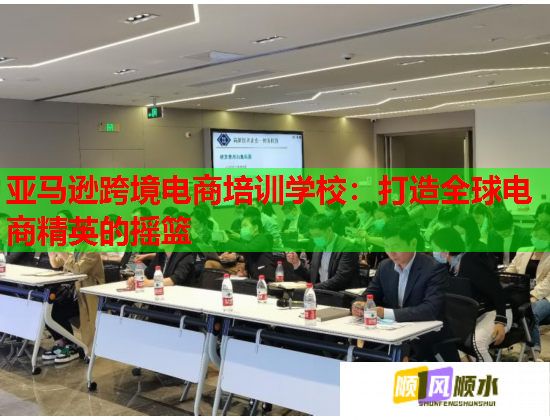 亚马逊跨境电商培训学校：打造全球电商精英的摇篮