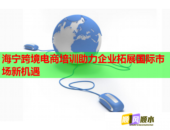 海宁跨境电商培训助力企业拓展国际市场新机遇
