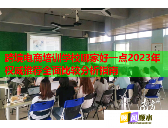 跨境电商培训学校哪家好一点2023年权威推荐全面比较分析指南