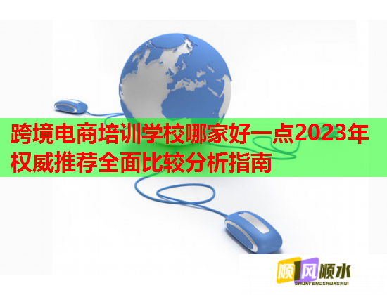 跨境电商培训学校哪家好一点2023年权威推荐全面比较分析指南