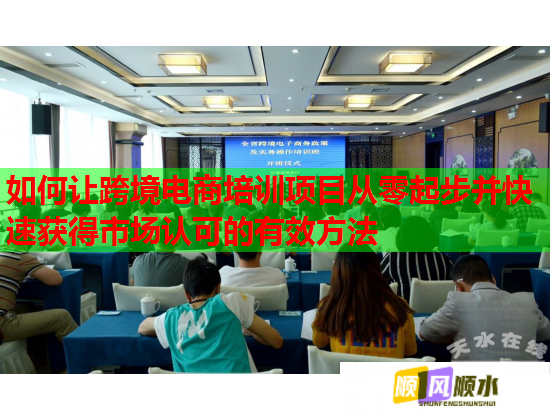 如何让跨境电商培训项目从零起步并快速获得市场认可的有效方法