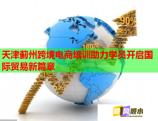 天津蓟州跨境电商培训助力学员开启国际贸易新篇章