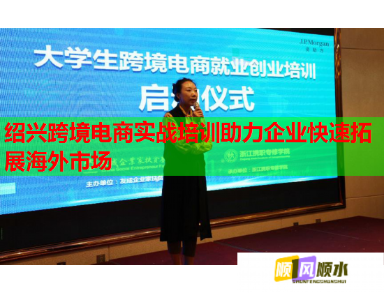 绍兴跨境电商实战培训助力企业快速拓展海外市场